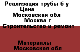 Реализация трубы б/у › Цена ­ 19 500 - Московская обл., Москва г. Строительство и ремонт » Материалы   . Московская обл.